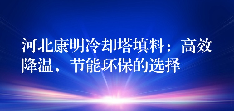 河北康明冷却塔填料：高效降温，节能环保的选择