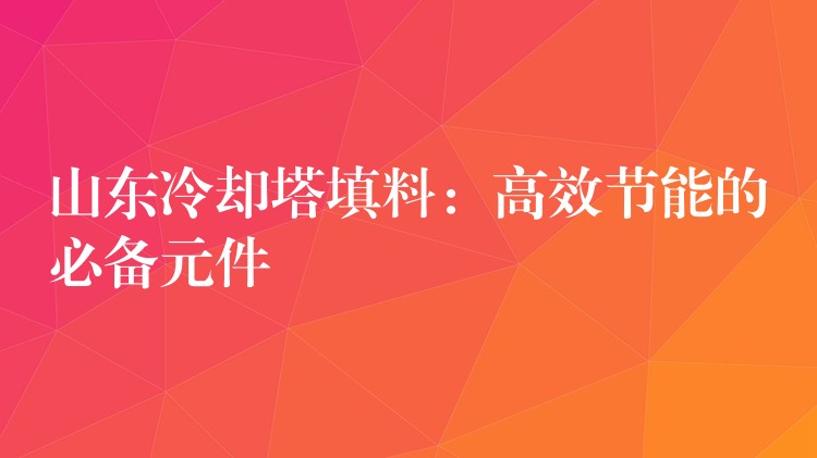 山东冷却塔填料：高效节能的必备元件
