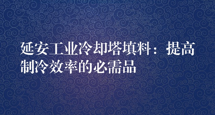 延安工业冷却塔填料：提高制冷效率的必需品