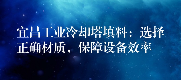 宜昌工业冷却塔填料：选择正确材质，保障设备效率