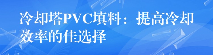 冷却塔PVC填料：提高冷却效率的佳选择