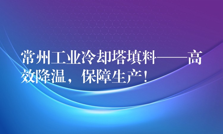 常州工业冷却塔填料——高效降温，保障生产！