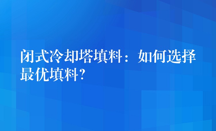 闭式冷却塔填料：如何选择最优填料？