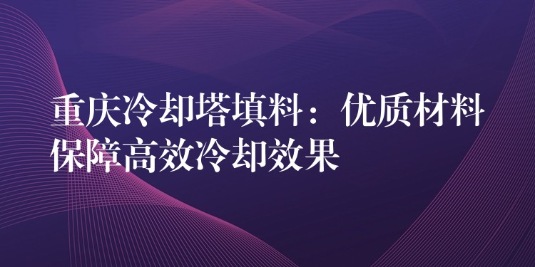 重庆冷却塔填料：优质材料保障高效冷却效果