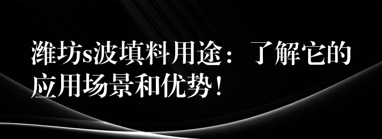 潍坊s波填料用途：了解它的应用场景和优势！