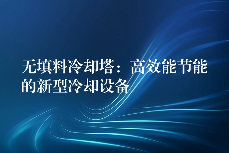 无填料冷却塔：高效能节能的新型冷却设备