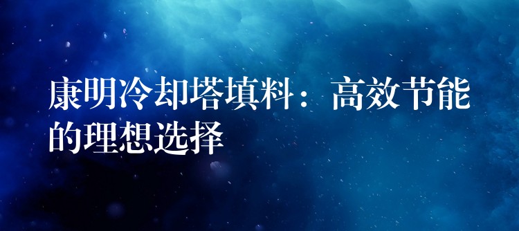 康明冷却塔填料：高效节能的理想选择