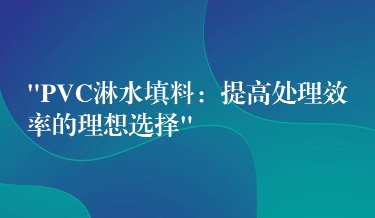 “PVC淋水填料：提高处理效率的理想选择”