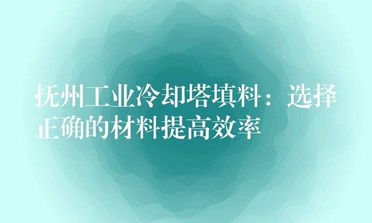 抚州工业冷却塔填料：选择正确的材料提高效率