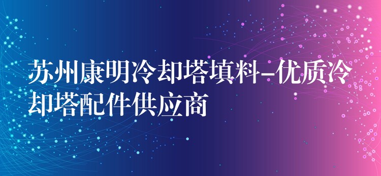 苏州康明冷却塔填料-优质冷却塔配件供应商
