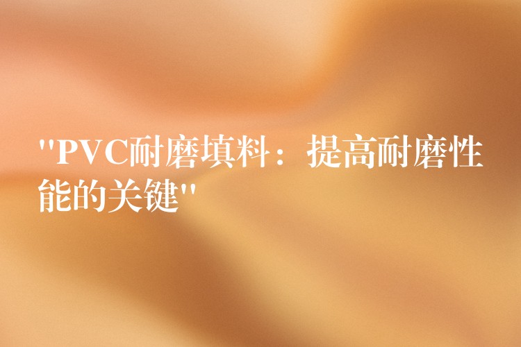“PVC耐磨填料：提高耐磨性能的关键”