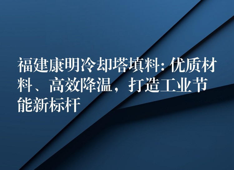 福建康明冷却塔填料: 优质材料、高效降温，打造工业节能新标杆