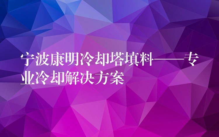 宁波康明冷却塔填料——专业冷却解决方案