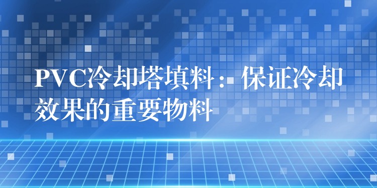 PVC冷却塔填料：保证冷却效果的重要物料