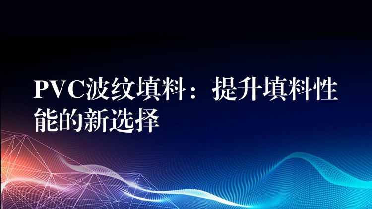 PVC波纹填料：提升填料性能的新选择