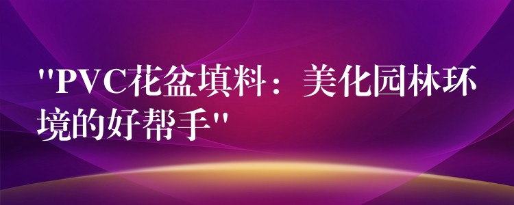 “PVC花盆填料：美化园林环境的好帮手”