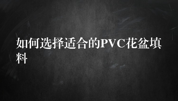 如何选择适合的PVC花盆填料