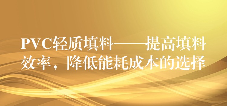 PVC轻质填料——提高填料效率，降低能耗成本的选择