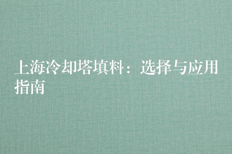 上海冷却塔填料：选择与应用指南