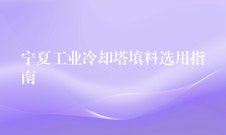 宁夏工业冷却塔填料选用指南
