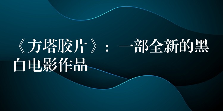 《方塔胶片》：一部全新的黑白电影作品