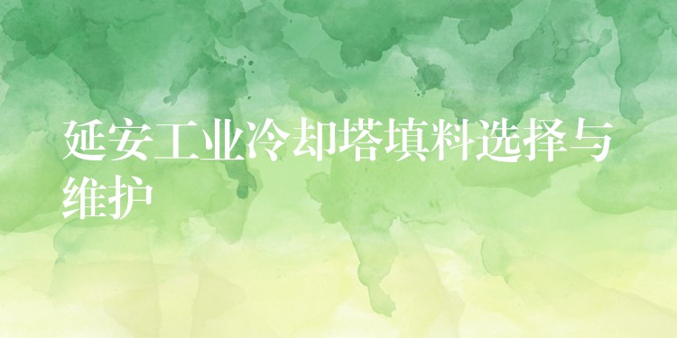 延安工业冷却塔填料选择与维护