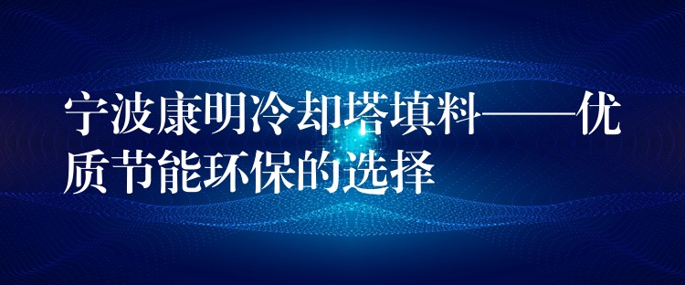 宁波康明冷却塔填料——优质节能环保的选择