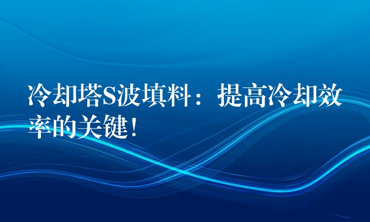 冷却塔S波填料：提高冷却效率的关键！