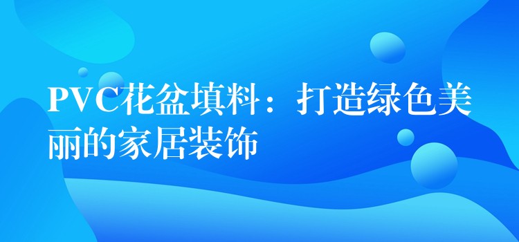 PVC花盆填料：打造绿色美丽的家居装饰