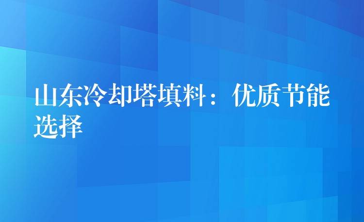 山东冷却塔填料：优质节能选择