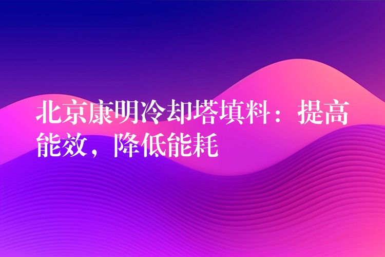 北京康明冷却塔填料：提高能效，降低能耗