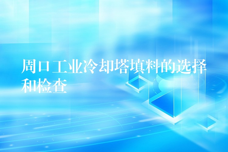 周口工业冷却塔填料的选择和检查