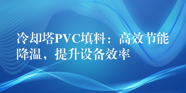 冷却塔PVC填料：高效节能降温，提升设备效率