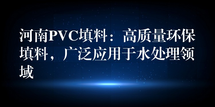 河南PVC填料：高质量环保填料，广泛应用于水处理领域