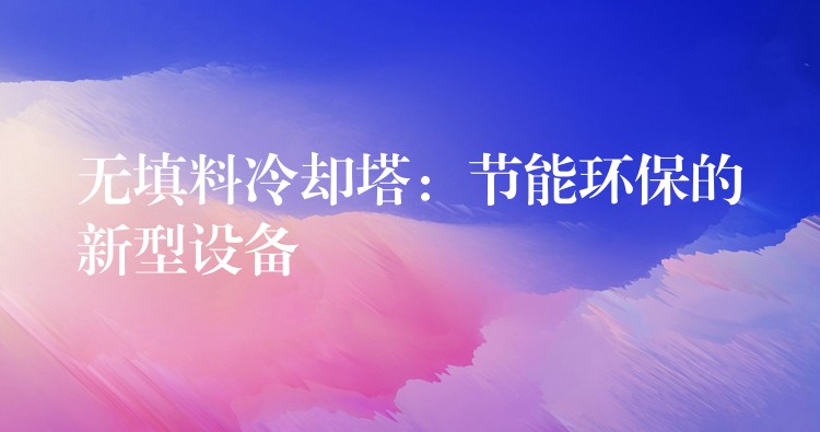 无填料冷却塔：节能环保的新型设备