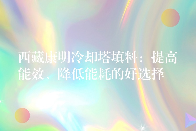 西藏康明冷却塔填料：提高能效、降低能耗的好选择