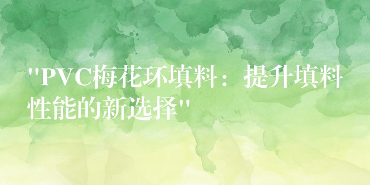 “PVC梅花环填料：提升填料性能的新选择”