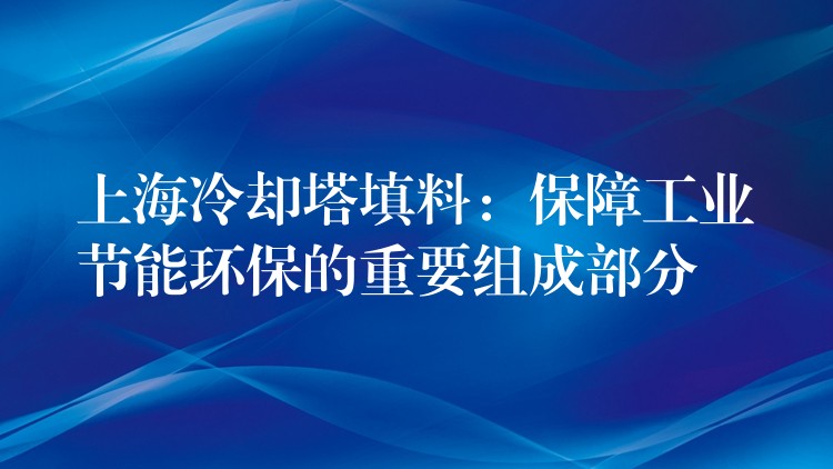 上海冷却塔填料：保障工业节能环保的重要组成部分