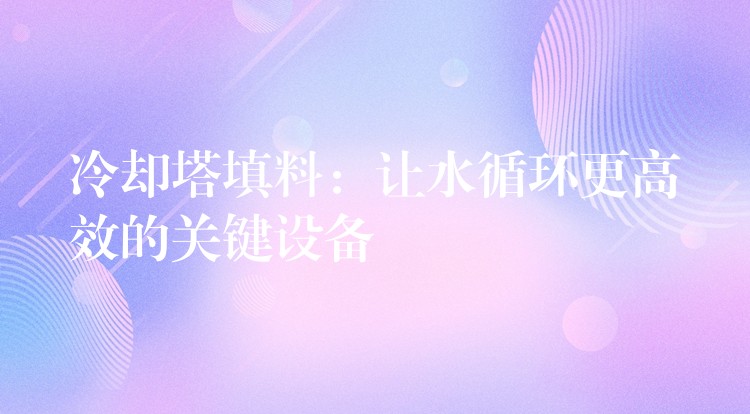 冷却塔填料：让水循环更高效的关键设备