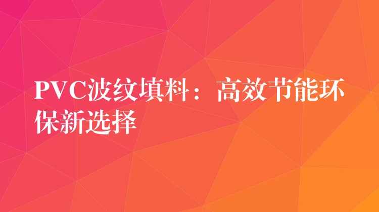 PVC波纹填料：高效节能环保新选择