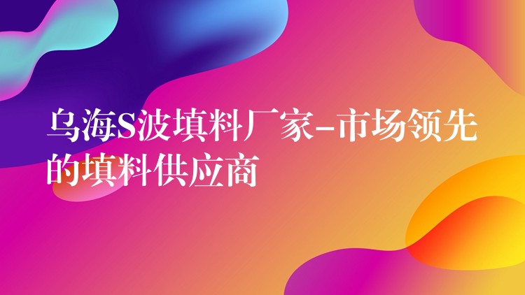 乌海S波填料厂家-市场领先的填料供应商