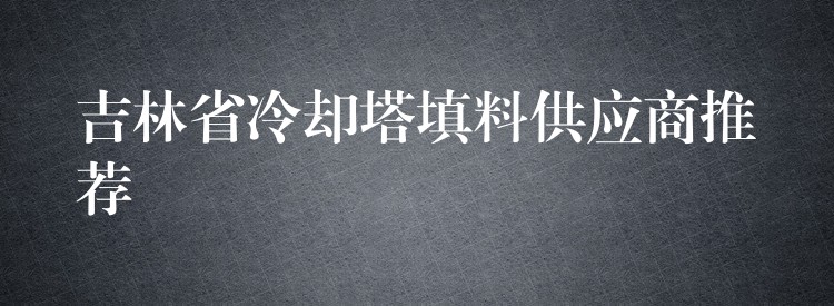 吉林省冷却塔填料供应商推荐