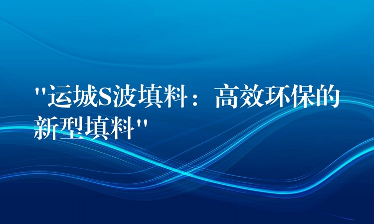 “运城S波填料：高效环保的新型填料”