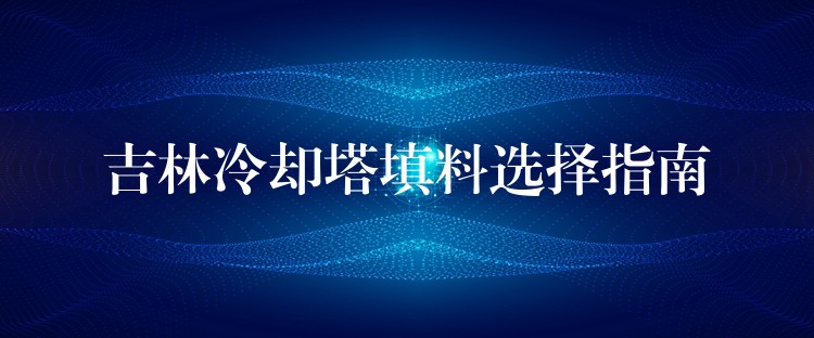 吉林冷却塔填料选择指南