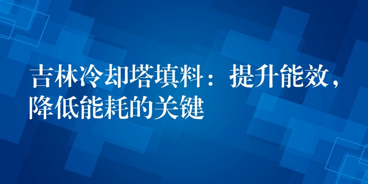 吉林冷却塔填料：提升能效，降低能耗的关键