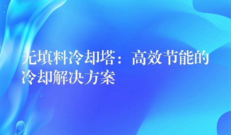 无填料冷却塔：高效节能的冷却解决方案