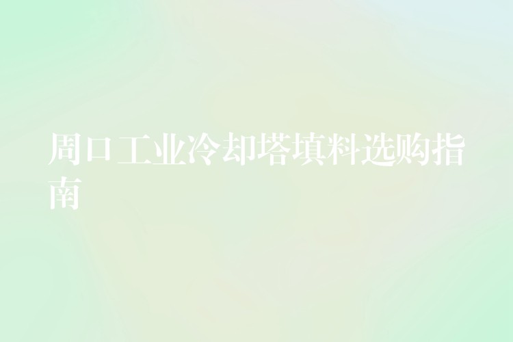 周口工业冷却塔填料选购指南