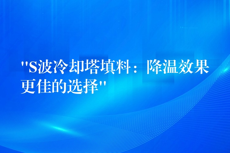 “S波冷却塔填料：降温效果更佳的选择”