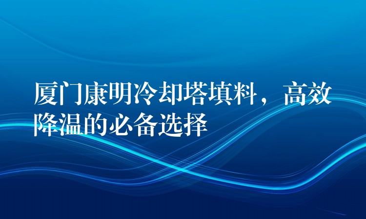 厦门康明冷却塔填料，高效降温的必备选择