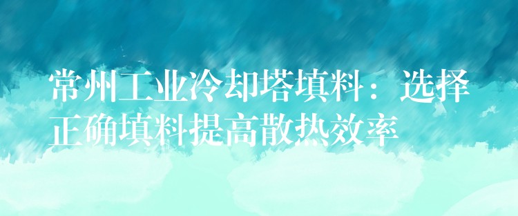 常州工业冷却塔填料：选择正确填料提高散热效率